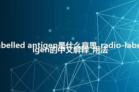 radio-labelled antigen是什么意思_radio-labelled antigen的中文解释_用法