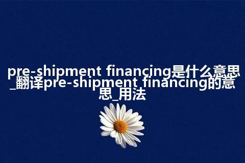 pre-shipment financing是什么意思_翻译pre-shipment financing的意思_用法