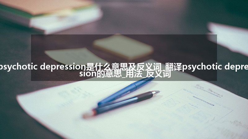 psychotic depression是什么意思及反义词_翻译psychotic depression的意思_用法_反义词