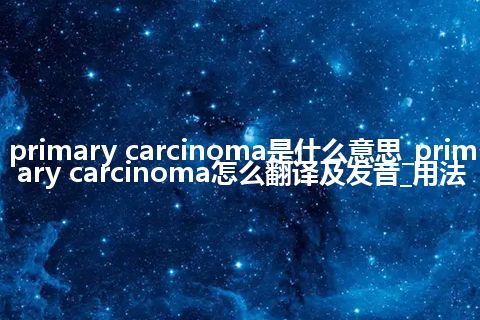 primary carcinoma是什么意思_primary carcinoma怎么翻译及发音_用法