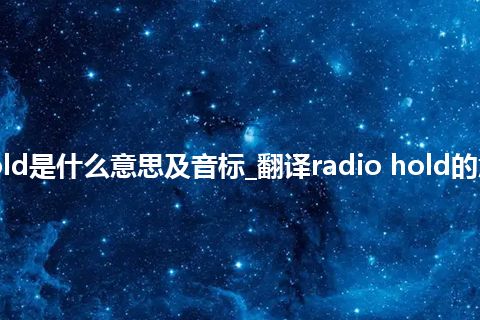 radio hold是什么意思及音标_翻译radio hold的意思_用法