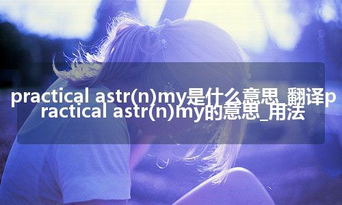 practical astr(n)my是什么意思_翻译practical astr(n)my的意思_用法