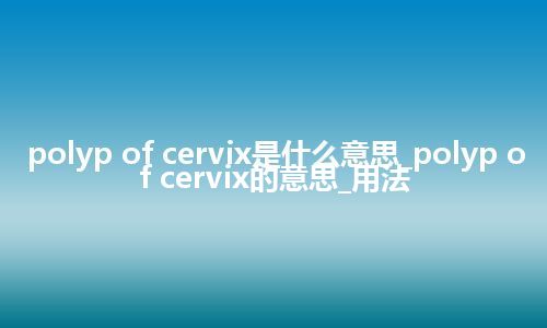 polyp of cervix是什么意思_polyp of cervix的意思_用法