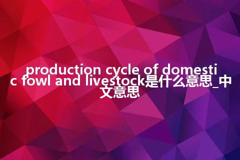 production cycle of domestic fowl and livestock是什么意思_中文意思