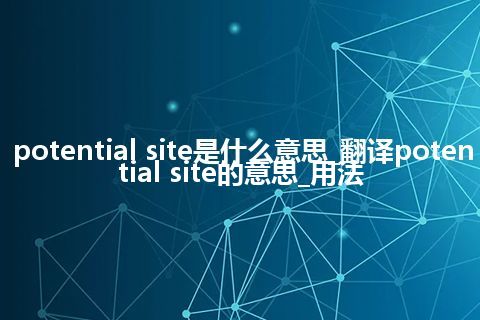 potential site是什么意思_翻译potential site的意思_用法