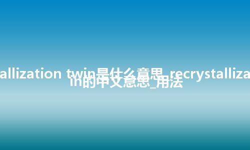 recrystallization twin是什么意思_recrystallization twin的中文意思_用法