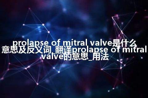prolapse of mitral valve是什么意思及反义词_翻译prolapse of mitral valve的意思_用法