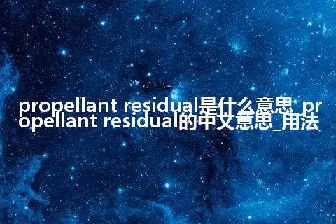propellant residual是什么意思_propellant residual的中文意思_用法