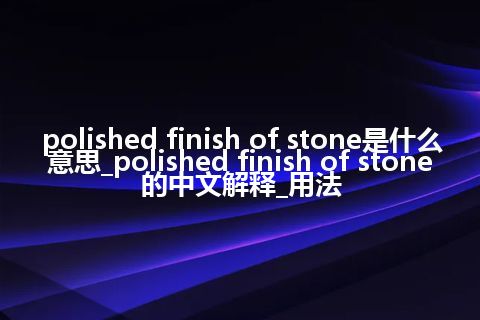 polished finish of stone是什么意思_polished finish of stone的中文解释_用法