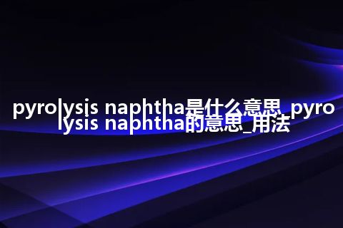 pyrolysis naphtha是什么意思_pyrolysis naphtha的意思_用法