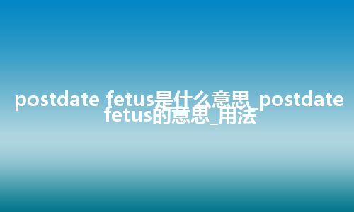 postdate fetus是什么意思_postdate fetus的意思_用法