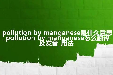 pollution by manganese是什么意思_pollution by manganese怎么翻译及发音_用法