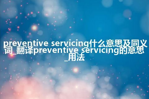 preventive servicing什么意思及同义词_翻译preventive servicing的意思_用法