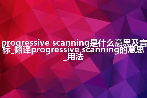 progressive scanning是什么意思及音标_翻译progressive scanning的意思_用法