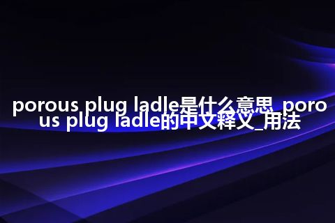 porous plug ladle是什么意思_porous plug ladle的中文释义_用法