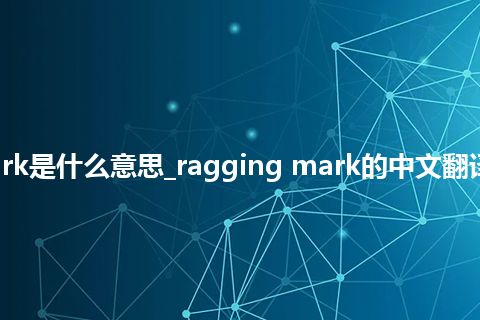 ragging mark是什么意思_ragging mark的中文翻译及用法_用法