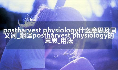 postharvest physiology什么意思及同义词_翻译postharvest physiology的意思_用法