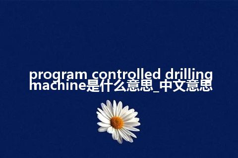 program controlled drilling machine是什么意思_中文意思