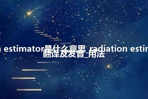 radiation estimator是什么意思_radiation estimator怎么翻译及发音_用法