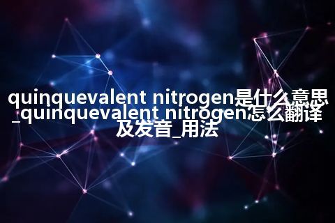 quinquevalent nitrogen是什么意思_quinquevalent nitrogen怎么翻译及发音_用法
