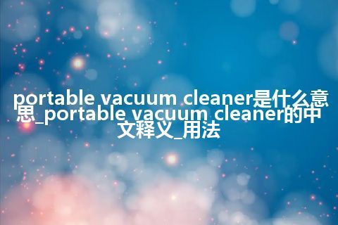 portable vacuum cleaner是什么意思_portable vacuum cleaner的中文释义_用法