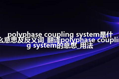 polyphase coupling system是什么意思及反义词_翻译polyphase coupling system的意思_用法