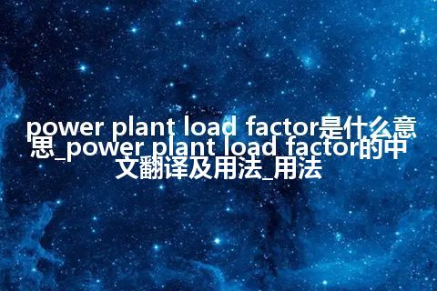 power plant load factor是什么意思_power plant load factor的中文翻译及用法_用法