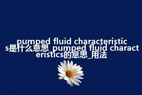 pumped fluid characteristics是什么意思_pumped fluid characteristics的意思_用法