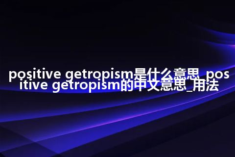 positive getropism是什么意思_positive getropism的中文意思_用法