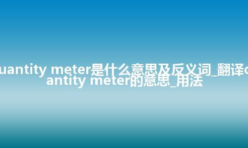 quantity meter是什么意思及反义词_翻译quantity meter的意思_用法