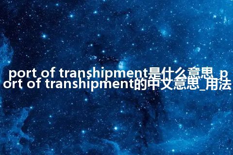 port of transhipment是什么意思_port of transhipment的中文意思_用法