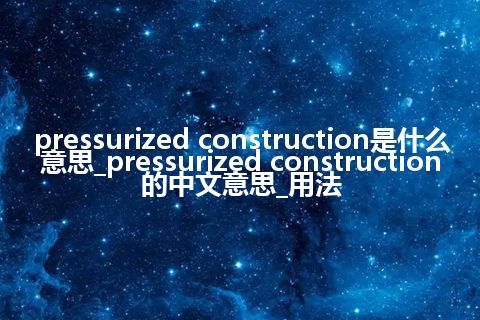 pressurized construction是什么意思_pressurized construction的中文意思_用法
