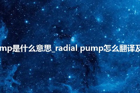 radial pump是什么意思_radial pump怎么翻译及发音_用法