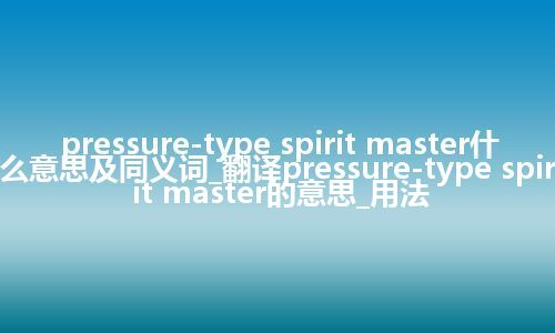 pressure-type spirit master什么意思及同义词_翻译pressure-type spirit master的意思_用法