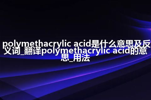 polymethacrylic acid是什么意思及反义词_翻译polymethacrylic acid的意思_用法