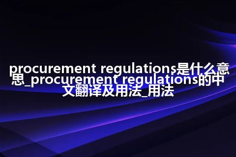 procurement regulations是什么意思_procurement regulations的中文翻译及用法_用法
