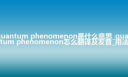 quantum phenomenon是什么意思_quantum phenomenon怎么翻译及发音_用法