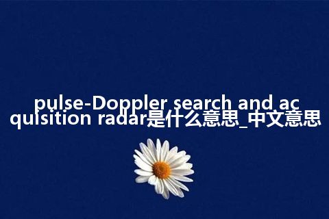pulse-Doppler search and acquisition radar是什么意思_中文意思