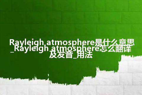 Rayleigh atmosphere是什么意思_Rayleigh atmosphere怎么翻译及发音_用法