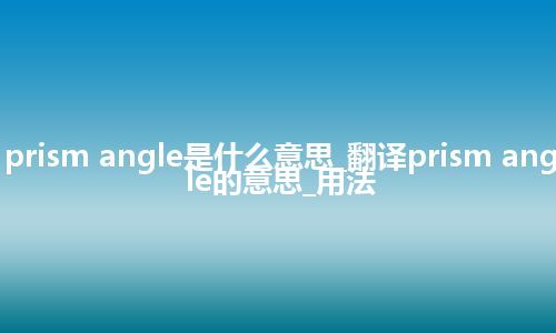 prism angle是什么意思_翻译prism angle的意思_用法