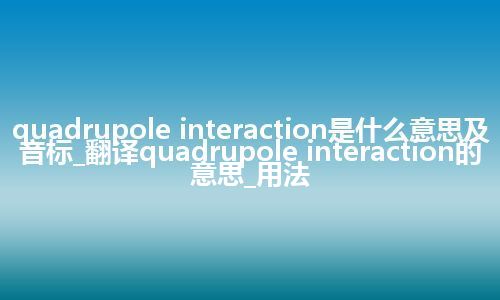 quadrupole interaction是什么意思及音标_翻译quadrupole interaction的意思_用法