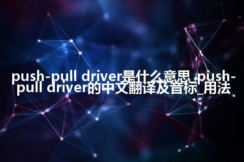 push-pull driver是什么意思_push-pull driver的中文翻译及音标_用法