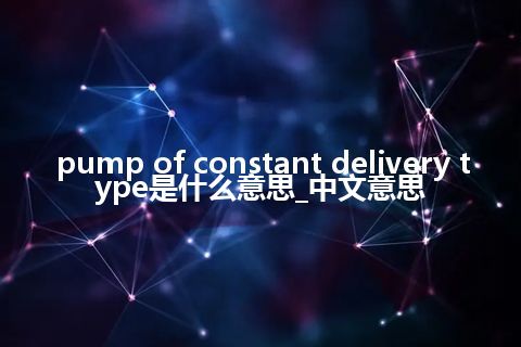 pump of constant delivery type是什么意思_中文意思