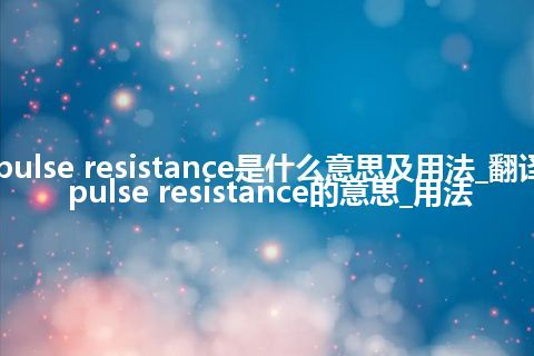 pulse resistance是什么意思及用法_翻译pulse resistance的意思_用法