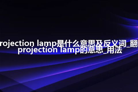 projection lamp是什么意思及反义词_翻译projection lamp的意思_用法