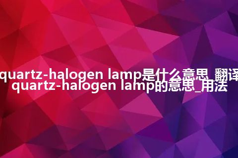 quartz-halogen lamp是什么意思_翻译quartz-halogen lamp的意思_用法