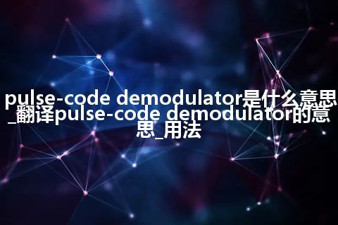 pulse-code demodulator是什么意思_翻译pulse-code demodulator的意思_用法