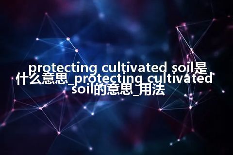 protecting cultivated soil是什么意思_protecting cultivated soil的意思_用法