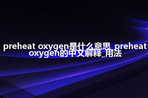preheat oxygen是什么意思_preheat oxygen的中文解释_用法