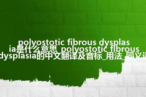 polyostotic fibrous dysplasia是什么意思_polyostotic fibrous dysplasia的中文翻译及音标_用法_同义词